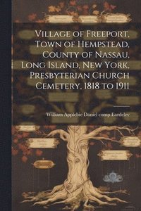 bokomslag Village of Freeport, Town of Hempstead, County of Nassau, Long Island, New York, Presbyterian Church Cemetery, 1818 to 1911