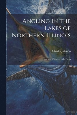 Angling in the Lakes of Northern Illinois; how and Where to Fish Them