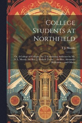 bokomslag College Students at Northfield; or, A College of Colleges, no. 2. Containing Addresses by Mr. D. L. Moody; the Rev. J. Hudson Taylor ... the Rev. Alexander McKenzie ... and Others