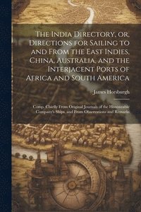 bokomslag The India Directory, or, Directions for Sailing to and From the East Indies, China, Australia, and the Interjacent Ports of Africa and South America