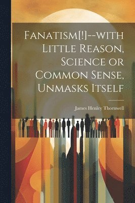 James Henley] [Thornwell - Fanatism[!]--with Little Reason, Science or Common Sense, Unmasks Itself, Häftad