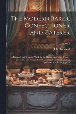 bokomslag The Modern Baker, Confectioner and Caterer; a Practical and Scientific Work for the Baking and Allied Trades. Edited by John Kirkland. With Contributions From Leading Specialists and Trade Experts;