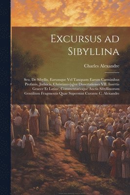 Excursus ad Sibyllina; seu, De Sibyllis, earumque vel tanquam earum carminibus profanis, judaicis, christianis[q]ve dissertationes VII. Insertis Graece et Latine, commentarioque auctis sibyllinorum 1