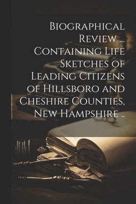 Biographical Review ... Containing Life Sketches of Leading Citizens of Hillsboro and Cheshire Counties, New Hampshire .. 1