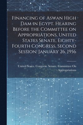 United States Congress Senate Comm - Financing of Aswan High Dam in Egypt. Hearing Before the Committee on Appropriations, United States Senate, Eighty-fourth Congress, Second Session. January 26, 1956, Häftad