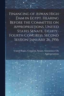 Financing of Aswan High Dam in Egypt. Hearing Before the Committee on Appropriations, United States Senate, Eighty-fourth Congress, Second Session. January 26, 1956 1