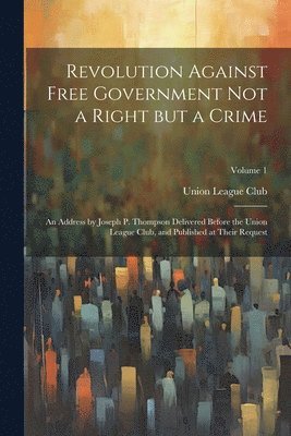 N. Y. ). Union League Club (New York - Revolution Against Free Government not a Right but a Crime, Häftad