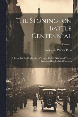 The Stonington Battle Centennial; a Record of the Celebration of August Eighth, Ninth and Tenth, Nineteen Hundred and Fourteen; Volume 1 1