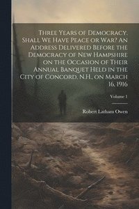 bokomslag Three Years of Democracy. Shall we Have Peace or war? An Address Delivered Before the Democracy of New Hampshire on the Occasion of Their Annual Banquet Held in the City of Concord, N.H., on March ...