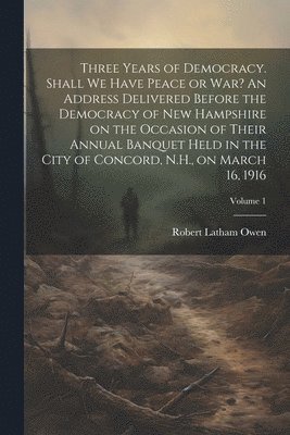 bokomslag Three Years of Democracy. Shall we Have Peace or war? An Address Delivered Before the Democracy of New Hampshire on the Occasion of Their Annual Banquet Held in the City of Concord, N.H., on March