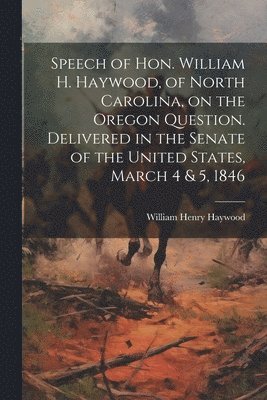 bokomslag Speech of Hon. William H. Haywood, of North Carolina, on the Oregon Question. Delivered in the Senate of the United States, March 4 & 5, 1846