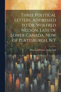 bokomslag Three Political Letters, Addressed to Dr. Wolfred Nelson, Late of Lower Canada, now of Plattsburgh, N.Y