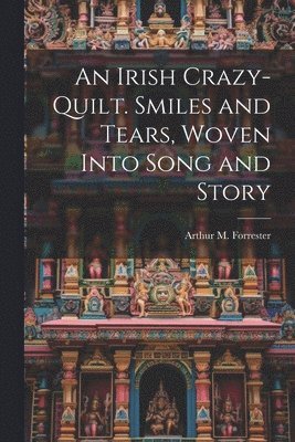 An Irish Crazy-quilt. Smiles and Tears, Woven Into Song and Story 1