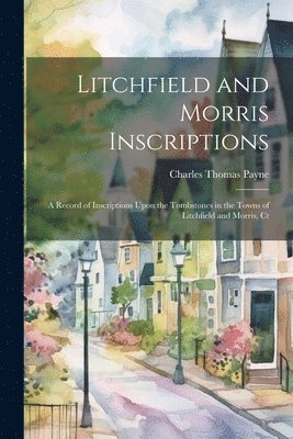 bokomslag Litchfield and Morris Inscriptions; a Record of Inscriptions Upon the Tombstones in the Towns of Litchfield and Morris, Ct
