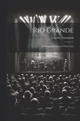 Rio Grande; an Original Drama in Three Acts 1
