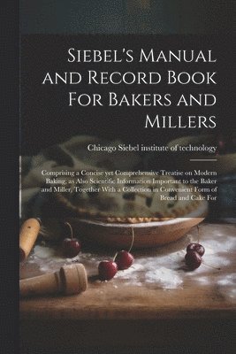 bokomslag Siebel's Manual and Record Book For Bakers and Millers; Comprising a Concise yet Comprehensive Treatise on Modern Baking, as Also Scientific Information Important to the Baker and Miller, Together ...