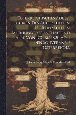 sterreichisches Adels-Lexikon Des Achtzehnten U. Neunzehnten Jahrhunderts Enthaltend Alle Von 1701 Bis 1820 Von Den Souveranen sterreichs. 1