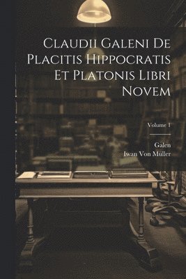 Claudii Galeni De Placitis Hippocratis Et Platonis Libri Novem; Volume 1 1