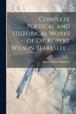 bokomslag Complete Poetical and Historical Works of Dr. Robert Wilson Blakeslee ..