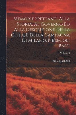 bokomslag Memorie Spettanti Alla Storia, Al Governo Ed Alla Descrizione Della Citt, E Della Campagna Di Milano, Ne'secoli Bassi; Volume 3