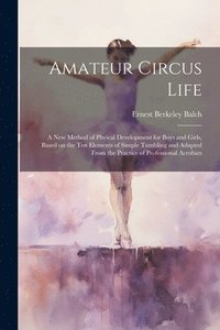 bokomslag Amateur Circus Life; a new Method of Phyical Development for Boys and Girls, Based on the ten Elements of Simple Tumbling and Adapted From the Practice of Professional Acrobats