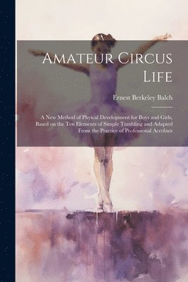 Amateur Circus Life; a new Method of Phyical Development for Boys and Girls, Based on the ten Elements of Simple Tumbling and Adapted From the Practice of Professional Acrobats 1