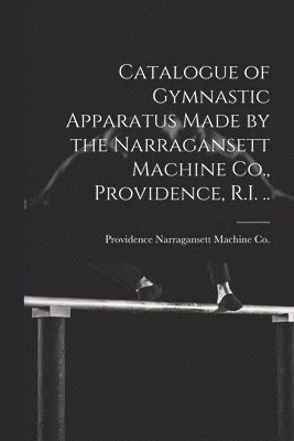 bokomslag Catalogue of Gymnastic Apparatus Made by the Narragansett Machine Co., Providence, R.I. ..