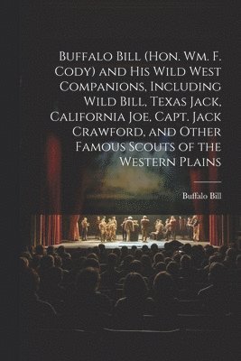 Buffalo Bill (Hon. Wm. F. Cody) and his Wild West Companions, Including Wild Bill, Texas Jack, California Joe, Capt. Jack Crawford, and Other Famous Scouts of the Western Plains 1