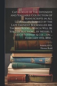 bokomslag Catalogue of the Extensive and Valuable Collection of Manuscripts in all Languages, Formed by the Late Eminent Bookseller Mr. Thomas Rodd ... Which Will be Sold by Auction ... by Messrs. S. Leigh