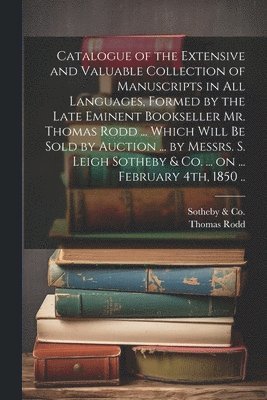 Catalogue of the Extensive and Valuable Collection of Manuscripts in all Languages, Formed by the Late Eminent Bookseller Mr. Thomas Rodd ... Which Will be Sold by Auction ... by Messrs. S. Leigh 1