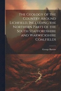 bokomslag The Geology of the Country Around Lichfield, Including the Northern Parts of the South Staffordshire and Warwickshire Coalfields