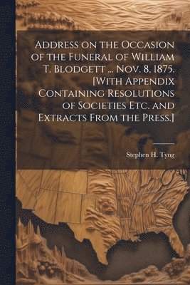 bokomslag Address on the Occasion of the Funeral of William T. Blodgett ... Nov. 8, 1875. [With Appendix Containing Resolutions of Societies etc. and Extracts From the Press.]