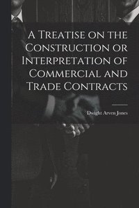 bokomslag A Treatise on the Construction or Interpretation of Commercial and Trade Contracts