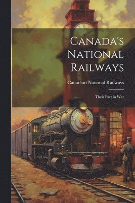 Canada's National Railways; Their Part in War 1