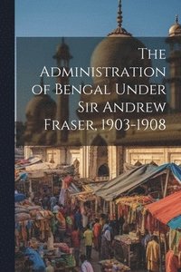 bokomslag The Administration of Bengal Under Sir Andrew Fraser, 1903-1908