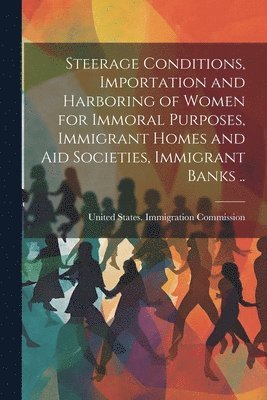 Steerage Conditions, Importation and Harboring of Women for Immoral Purposes, Immigrant Homes and aid Societies, Immigrant Banks .. 1