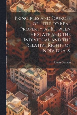 bokomslag Principles and Sources of Title to Real Property, as Between the State and the Individual and the Relative Rights of Individuals;