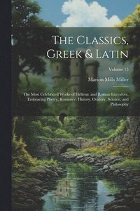 bokomslag The Classics, Greek & Latin; the Most Celebrated Works of Hellenic and Roman Literatvre, Embracing Poetry, Romance, History, Oratory, Science, and Philosophy; Volume 15