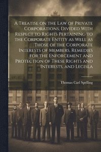bokomslag A Treatise on the law of Private Corporations, Divided With Respect to Rights Pertaining to the Corporate Entity as Well as Those of the Corporate Interests of Members, Remedies for the Enforcement