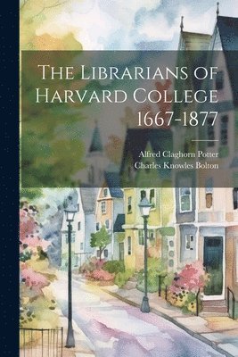 The Librarians of Harvard College 1667-1877 1