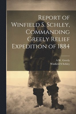 bokomslag Report of Winfield S. Schley, Commanding Greely Relief Expedition of 1884