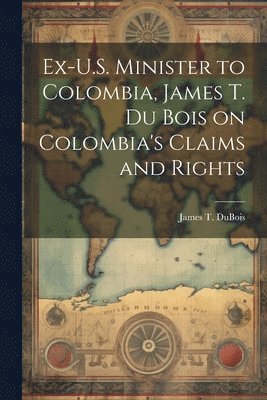 bokomslag Ex-U.S. Minister to Colombia, James T. Du Bois on Colombia's Claims and Rights