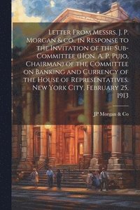 bokomslag Letter From Messrs. J. P. Morgan & co., in Response to the Invitation of the Sub-committee (Hon. A. P. Pujo, Chairman) of the Committee on Banking and Currency of the House of Representatives. New ...