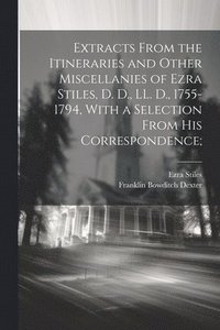 bokomslag Extracts From the Itineraries and Other Miscellanies of Ezra Stiles, D. D., LL. D., 1755-1794, With a Selection From his Correspondence;