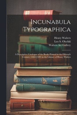 Incunabula Typographica; a Descriptive Catalogue of the Books Printed in the Fifteenth Century (1460-1500) in the Library of Henry Walters