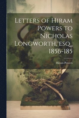 Letters of Hiram Powers to Nicholas Longworth, esq., 1856-185 1