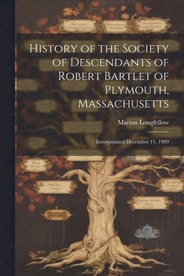 History of the Society of Descendants of Robert Bartlet of Plymouth, Massachusetts; Incorporated December 11, 1909 1