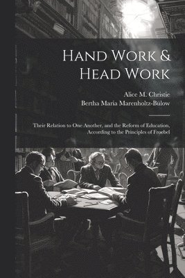 Hand Work & Head Work; Their Relation to one Another, and the Reform of Education, According to the Principles of Froebel 1