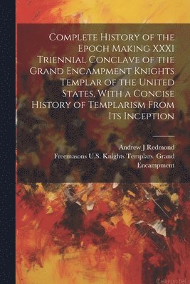 Complete History of the Epoch Making XXXI Triennial Conclave of the Grand Encampment Knights Templar of the United States, With a Concise History of Templarism From its Inception 1