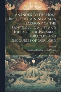 bokomslag An Index to the Holy Bible, Containing Also a Harmony of the Gospels, and a List and Index of the Parables, Miracles, and Discourses of our Lord